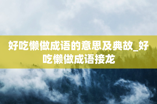 好吃懒做成语的意思及典故_好吃懒做成语接龙