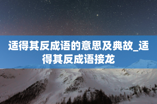 适得其反成语的意思及典故_适得其反成语接龙