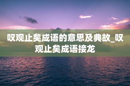 叹观止矣成语的意思及典故_叹观止矣成语接龙