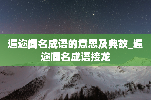 遐迩闻名成语的意思及典故_遐迩闻名成语接龙