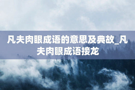 凡夫肉眼成语的意思及典故_凡夫肉眼成语接龙