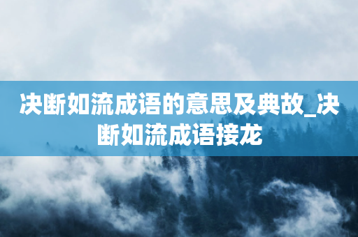 决断如流成语的意思及典故_决断如流成语接龙