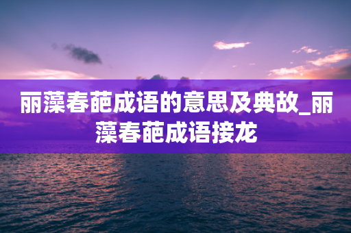 丽藻春葩成语的意思及典故_丽藻春葩成语接龙