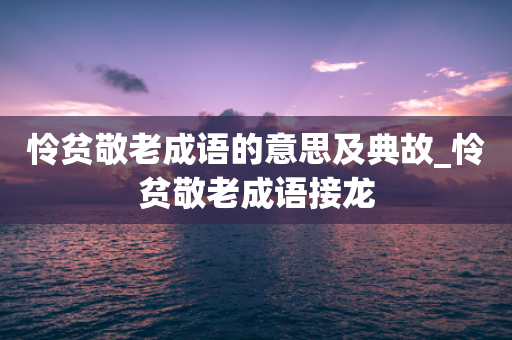 怜贫敬老成语的意思及典故_怜贫敬老成语接龙