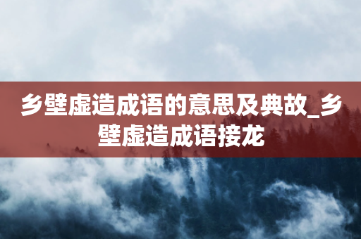 乡壁虚造成语的意思及典故_乡壁虚造成语接龙