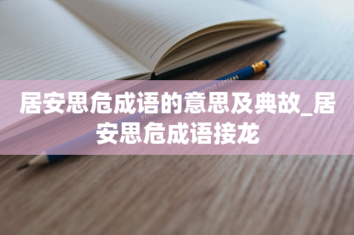 居安思危成语的意思及典故_居安思危成语接龙