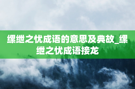 缧绁之忧成语的意思及典故_缧绁之忧成语接龙