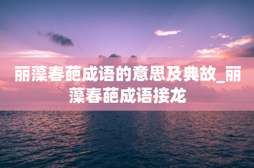 丽藻春葩成语的意思及典故_丽藻春葩成语接龙