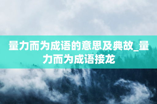 量力而为成语的意思及典故_量力而为成语接龙