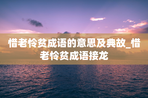 惜老怜贫成语的意思及典故_惜老怜贫成语接龙