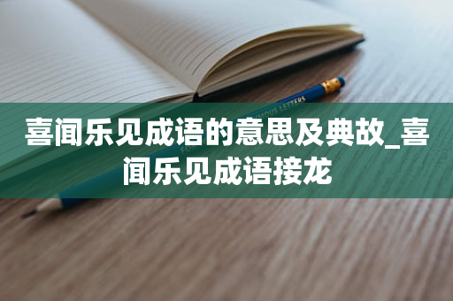 喜闻乐见成语的意思及典故_喜闻乐见成语接龙