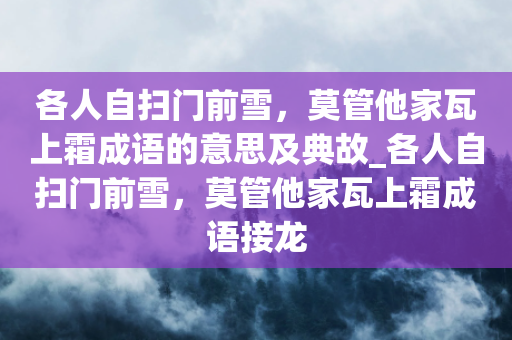 各人自扫门前雪，莫管他家瓦上霜成语的意思及典故_各人自扫门前雪，莫管他家瓦上霜成语接龙