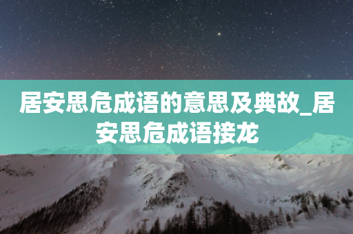 居安思危成语的意思及典故_居安思危成语接龙