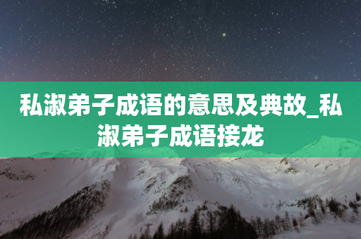 私淑弟子成语的意思及典故_私淑弟子成语接龙