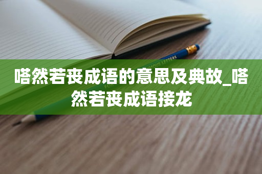 嗒然若丧成语的意思及典故_嗒然若丧成语接龙