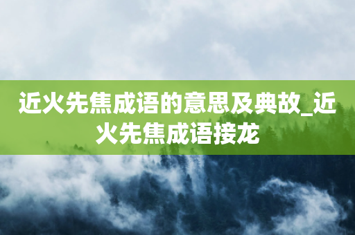 近火先焦成语的意思及典故_近火先焦成语接龙