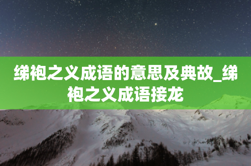 绨袍之义成语的意思及典故_绨袍之义成语接龙