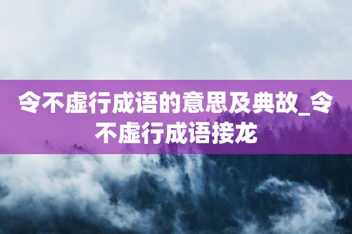 令不虚行成语的意思及典故_令不虚行成语接龙