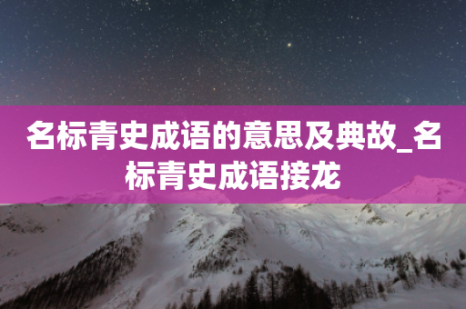 名标青史成语的意思及典故_名标青史成语接龙