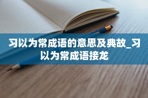 习以为常成语的意思及典故_习以为常成语接龙