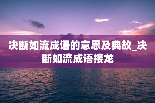 决断如流成语的意思及典故_决断如流成语接龙