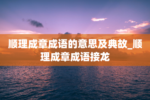 顺理成章成语的意思及典故_顺理成章成语接龙