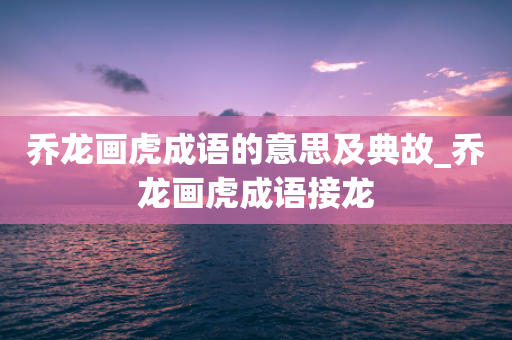 乔龙画虎成语的意思及典故_乔龙画虎成语接龙