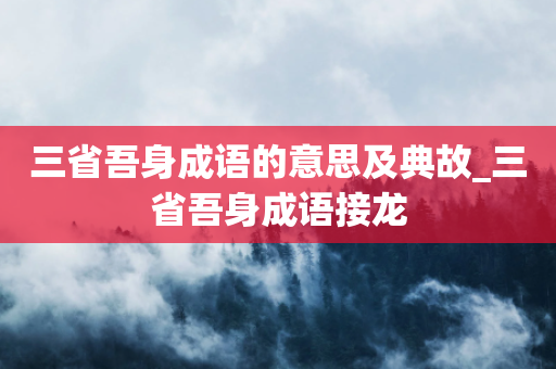 三省吾身成语的意思及典故_三省吾身成语接龙