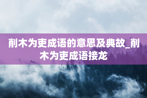 削木为吏成语的意思及典故_削木为吏成语接龙