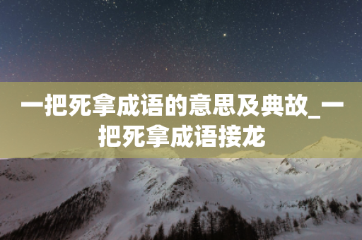 一把死拿成语的意思及典故_一把死拿成语接龙