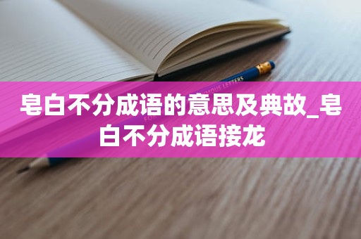 皂白不分成语的意思及典故_皂白不分成语接龙