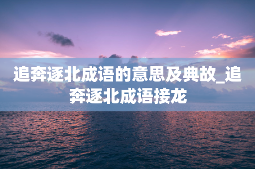 追奔逐北成语的意思及典故_追奔逐北成语接龙