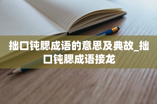 拙口钝腮成语的意思及典故_拙口钝腮成语接龙