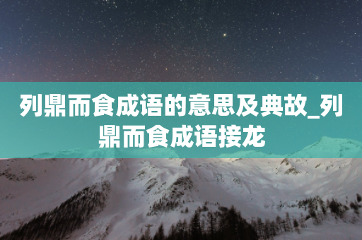 列鼎而食成语的意思及典故_列鼎而食成语接龙