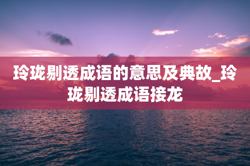 玲珑剔透成语的意思及典故_玲珑剔透成语接龙