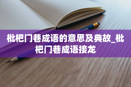 枇杷门巷成语的意思及典故_枇杷门巷成语接龙