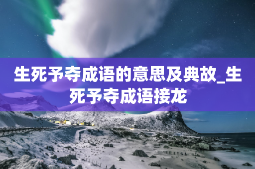 生死予夺成语的意思及典故_生死予夺成语接龙