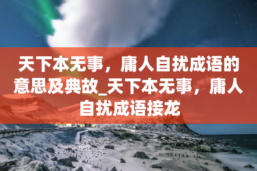 天下本无事，庸人自扰成语的意思及典故_天下本无事，庸人自扰成语接龙