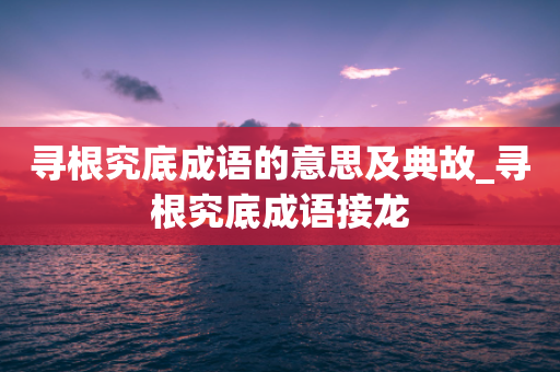 寻根究底成语的意思及典故_寻根究底成语接龙