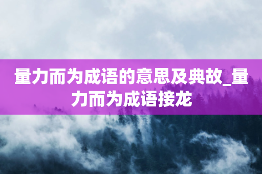 量力而为成语的意思及典故_量力而为成语接龙