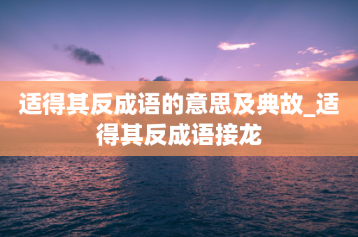 适得其反成语的意思及典故_适得其反成语接龙