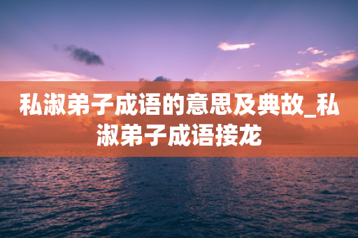 私淑弟子成语的意思及典故_私淑弟子成语接龙