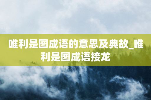 唯利是图成语的意思及典故_唯利是图成语接龙