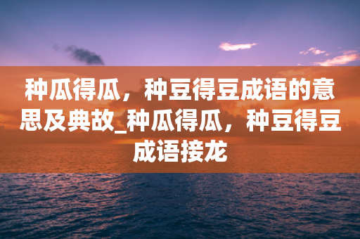 种瓜得瓜，种豆得豆成语的意思及典故_种瓜得瓜，种豆得豆成语接龙