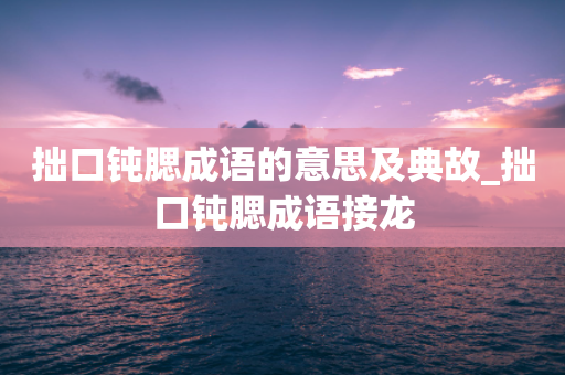 拙口钝腮成语的意思及典故_拙口钝腮成语接龙