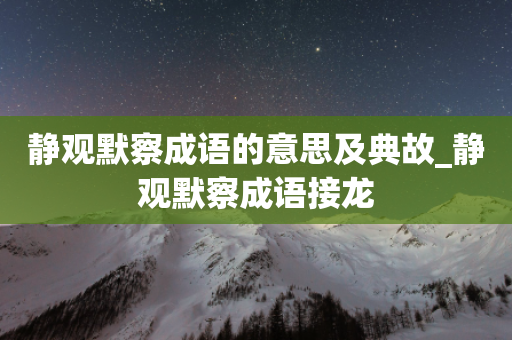 静观默察成语的意思及典故_静观默察成语接龙