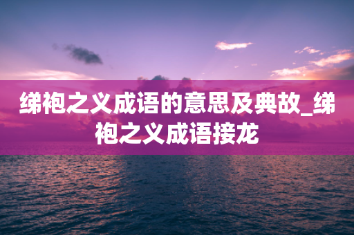 绨袍之义成语的意思及典故_绨袍之义成语接龙