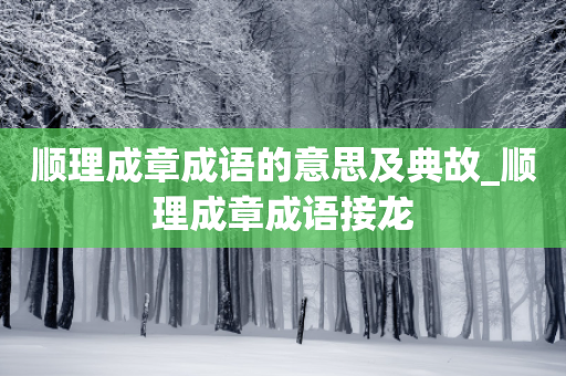 顺理成章成语的意思及典故_顺理成章成语接龙